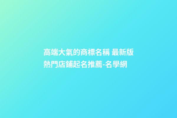 高端大氣的商標名稱 最新版熱門店鋪起名推薦-名學網-第1張-店鋪起名-玄機派
